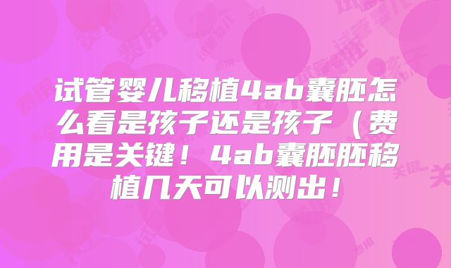 试管婴儿移植4ab囊胚怎么看是孩子还是孩子（费用是关键！4ab囊胚胚移植几天可以测出！