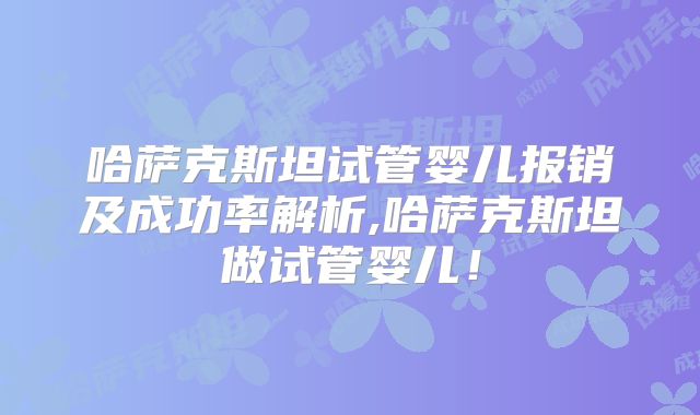 哈萨克斯坦试管婴儿报销及成功率解析,哈萨克斯坦做试管婴儿！
