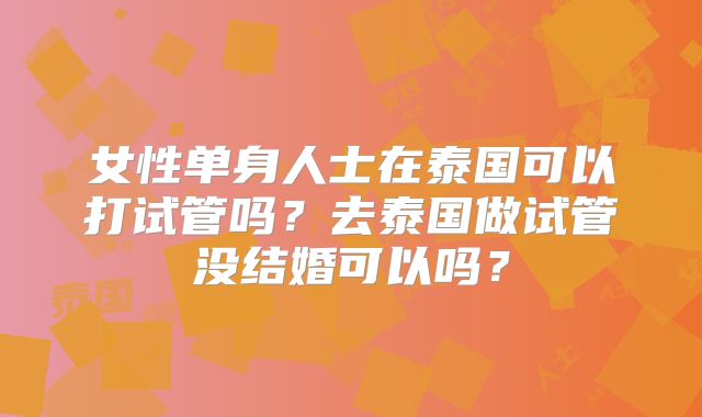女性单身人士在泰国可以打试管吗？去泰国做试管没结婚可以吗？