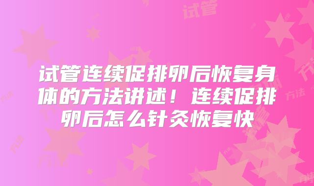 试管连续促排卵后恢复身体的方法讲述！连续促排卵后怎么针灸恢复快