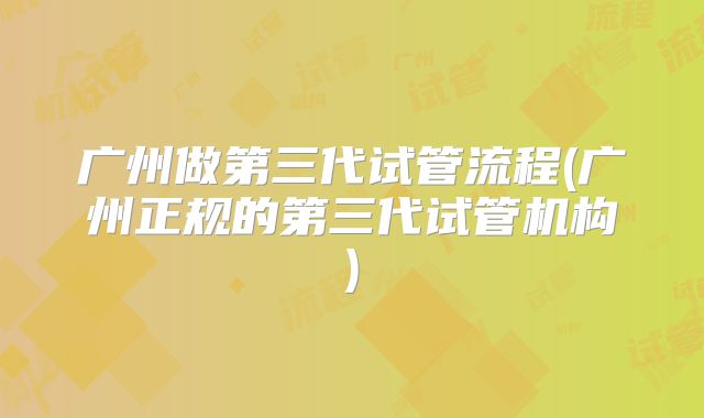广州做第三代试管流程(广州正规的第三代试管机构)