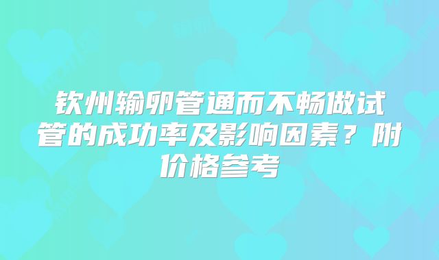 钦州输卵管通而不畅做试管的成功率及影响因素？附价格参考
