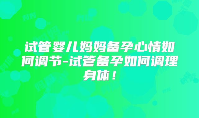 试管婴儿妈妈备孕心情如何调节-试管备孕如何调理身体！