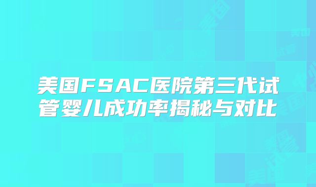 美国FSAC医院第三代试管婴儿成功率揭秘与对比