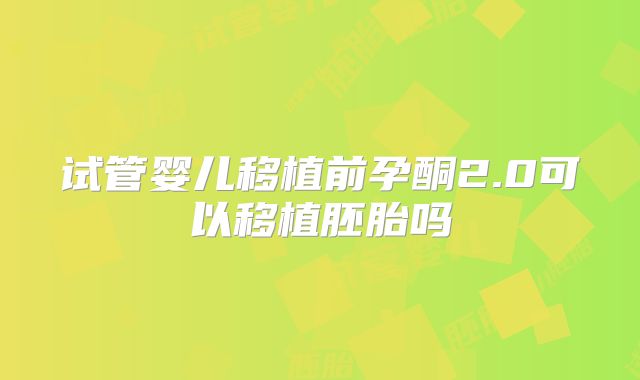 试管婴儿移植前孕酮2.0可以移植胚胎吗