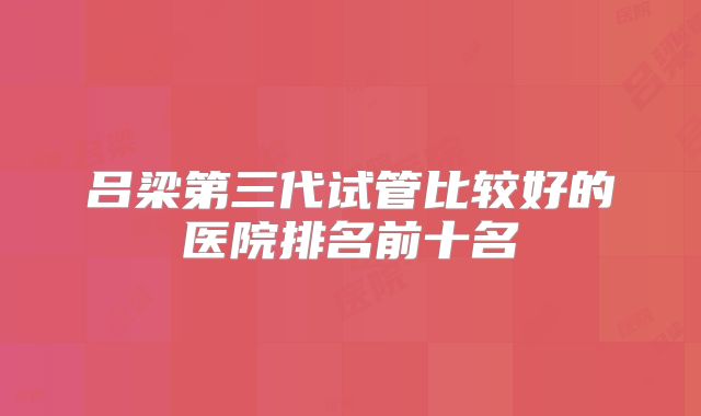 吕梁第三代试管比较好的医院排名前十名