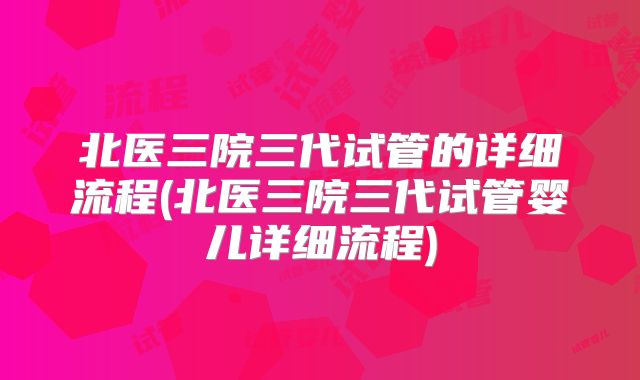 北医三院三代试管的详细流程(北医三院三代试管婴儿详细流程)