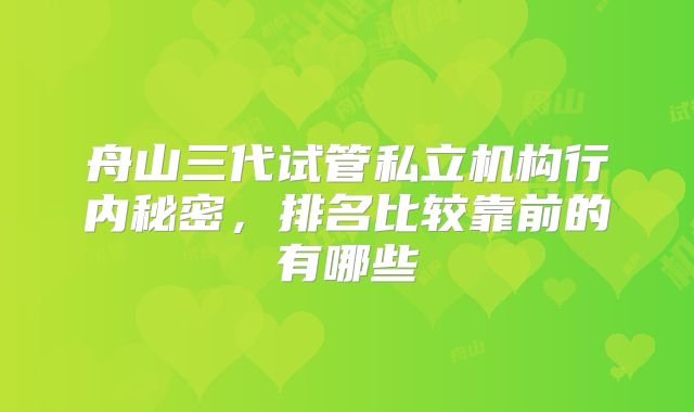 舟山三代试管私立机构行内秘密，排名比较靠前的有哪些