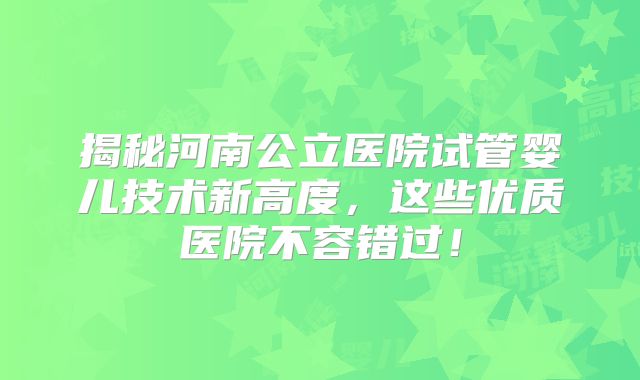 揭秘河南公立医院试管婴儿技术新高度，这些优质医院不容错过！
