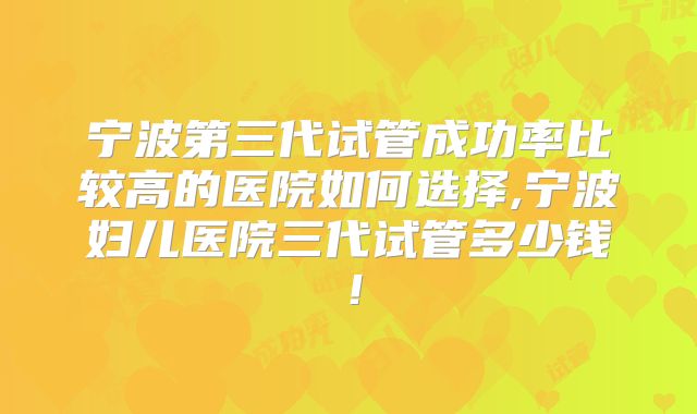 宁波第三代试管成功率比较高的医院如何选择,宁波妇儿医院三代试管多少钱！