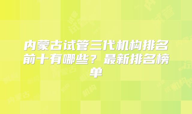 内蒙古试管三代机构排名前十有哪些？最新排名榜单