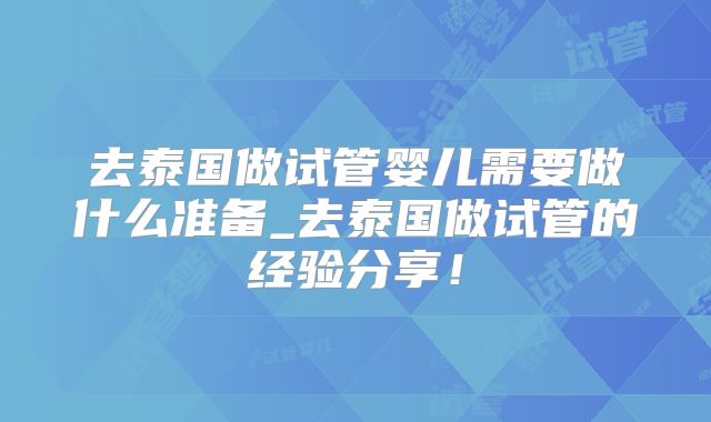 去泰国做试管婴儿需要做什么准备_去泰国做试管的经验分享!