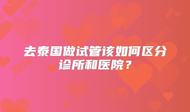 去泰国做试管该如何区分诊所和医院？