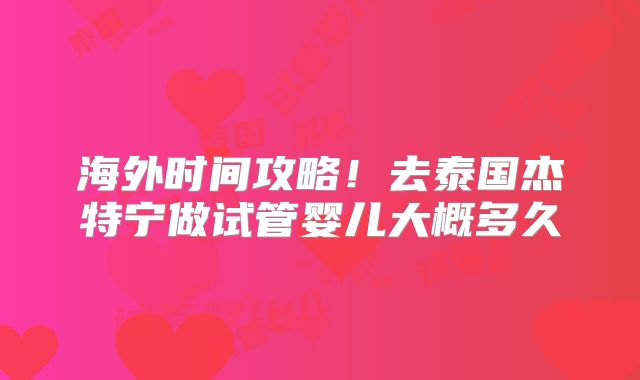 海外时间攻略！去泰国杰特宁做试管婴儿大概多久