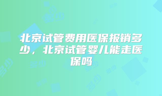 北京试管费用医保报销多少，北京试管婴儿能走医保吗