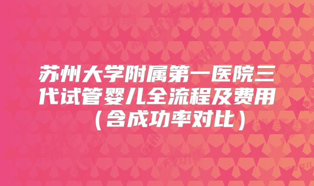 苏州大学附属第一医院三代试管婴儿全流程及费用（含成功率对比）