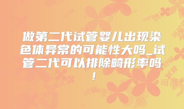 做第二代试管婴儿出现染色体异常的可能性大吗_试管二代可以排除畸形率吗！