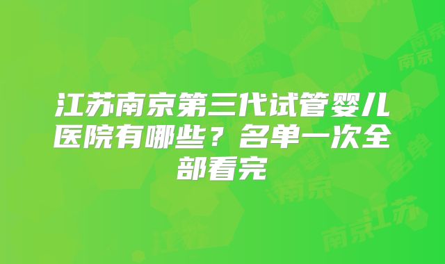 江苏南京第三代试管婴儿医院有哪些？名单一次全部看完