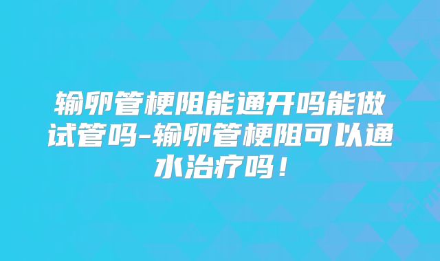 输卵管梗阻能通开吗能做试管吗-输卵管梗阻可以通水治疗吗!