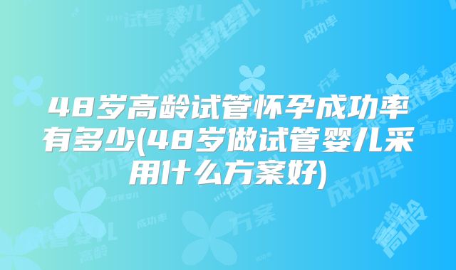 48岁高龄试管怀孕成功率有多少(48岁做试管婴儿采用什么方案好)