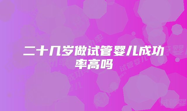 二十几岁做试管婴儿成功率高吗