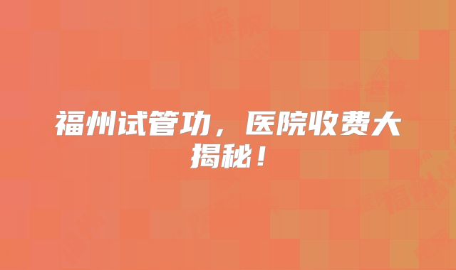福州试管功,医院收费大揭秘!