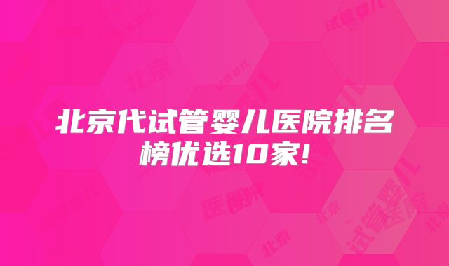 北京代试管婴儿医院排名榜优选10家!