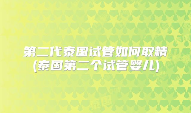 第二代泰国试管如何取精(泰国第二个试管婴儿)