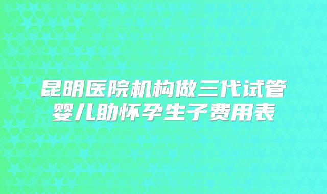 昆明医院机构做三代试管婴儿助怀孕生子费用表