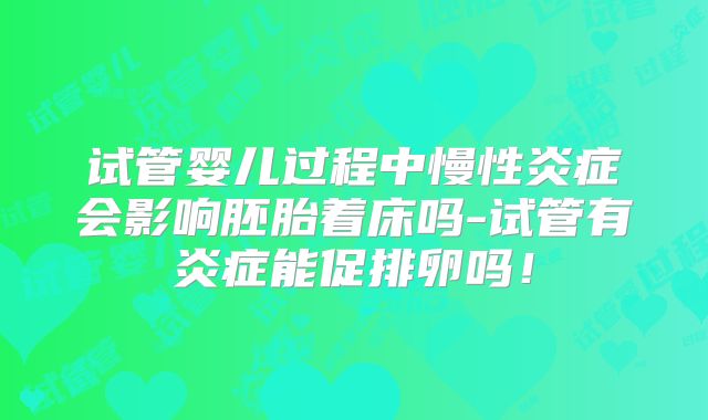 试管婴儿过程中慢性炎症会影响胚胎着床吗-试管有炎症能促排卵吗！