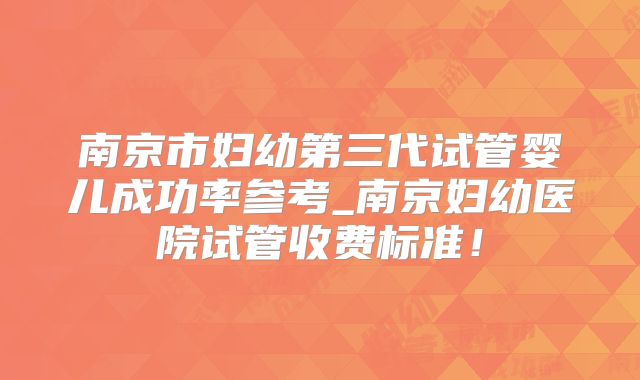 南京市妇幼第三代试管婴儿成功率参考_南京妇幼医院试管收费标准！