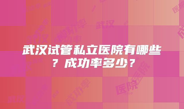 武汉试管私立医院有哪些?成功率多少?