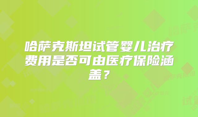 哈萨克斯坦试管婴儿治疗费用是否可由医疗保险涵盖?
