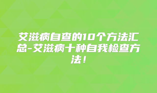 艾滋病自查的10个方法汇总-艾滋病十种自我检查方法!