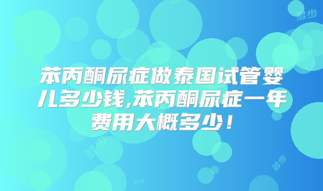 苯丙酮尿症做泰国试管婴儿多少钱,苯丙酮尿症一年费用大概多少！