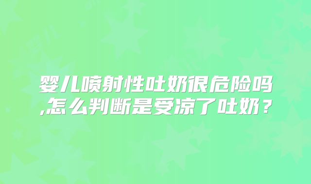 婴儿喷射性吐奶很危险吗,怎么判断是受凉了吐奶？