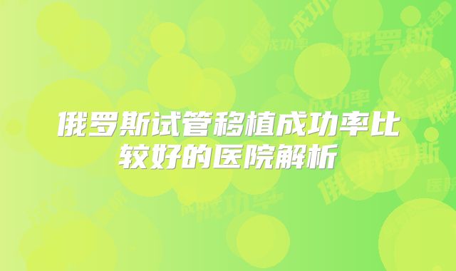 俄罗斯试管移植成功率比较好的医院解析