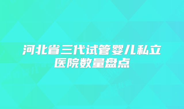 河北省三代试管婴儿私立医院数量盘点