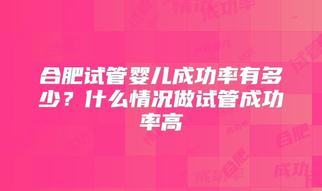 合肥试管婴儿成功率有多少?什么情况做试管成功率高