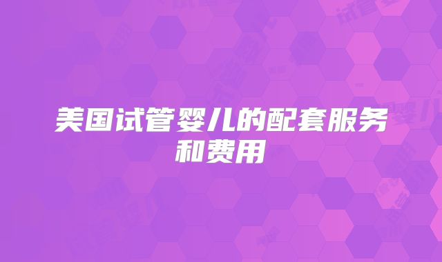 美国试管婴儿的配套服务和费用