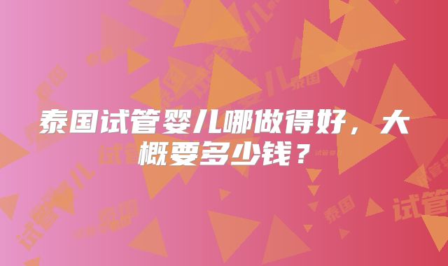 泰国试管婴儿哪做得好，大概要多少钱？