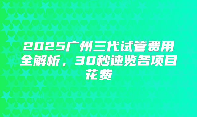 2025广州三代试管费用全解析，30秒速览各项目花费