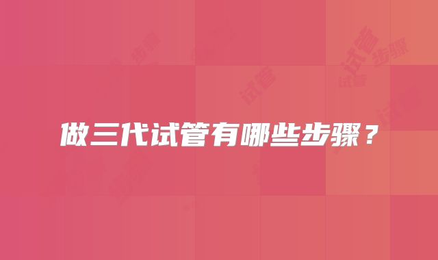 做三代试管有哪些步骤?