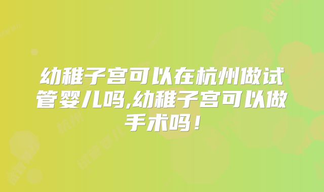 幼稚子宫可以在杭州做试管婴儿吗,幼稚子宫可以做手术吗!