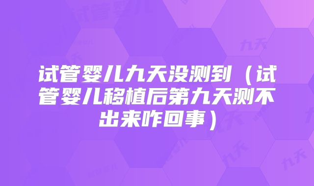 试管婴儿九天没测到（试管婴儿移植后第九天测不出来咋回事）