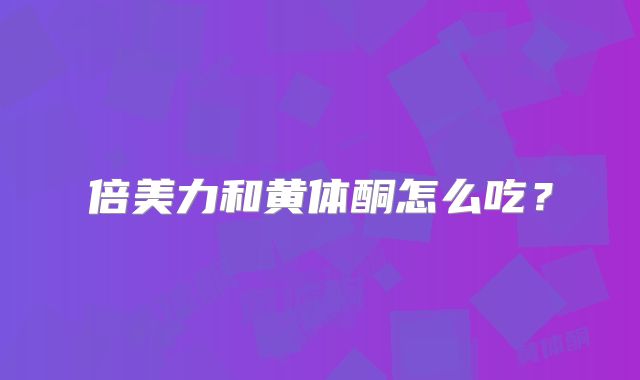 倍美力和黄体酮怎么吃？