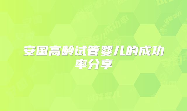 安国高龄试管婴儿的成功率分享
