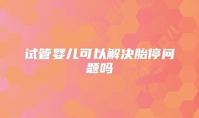 试管婴儿可以解决胎停问题吗