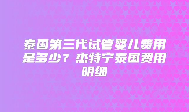 泰国第三代试管婴儿费用是多少？杰特宁泰国费用明细