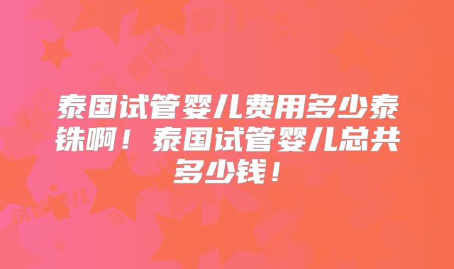 泰国试管婴儿费用多少泰铢啊！泰国试管婴儿总共多少钱！